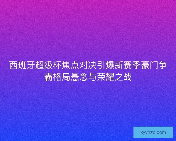 西班牙超级杯焦点对决引爆新赛季豪门争霸格局悬念与荣耀之战