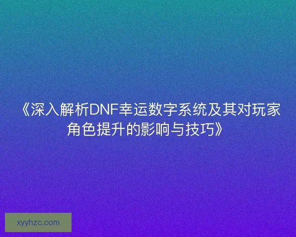 《深入解析DNF幸运数字系统及其对玩家角色提升的影响与技巧》
