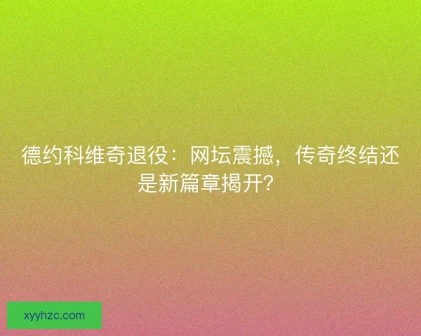 德约科维奇退役：网坛震撼，传奇终结还是新篇章揭开？