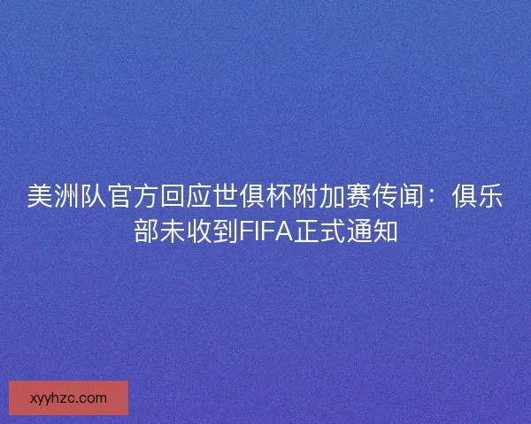 美洲队官方回应世俱杯附加赛传闻：俱乐部未收到FIFA正式通知