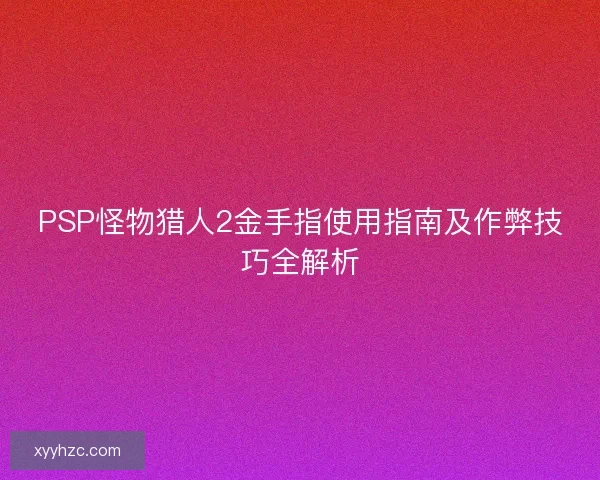 PSP怪物猎人2金手指使用指南及作弊技巧全解析