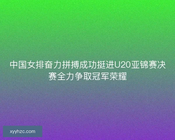 中国女排奋力拼搏成功挺进U20亚锦赛决赛全力争取冠军荣耀