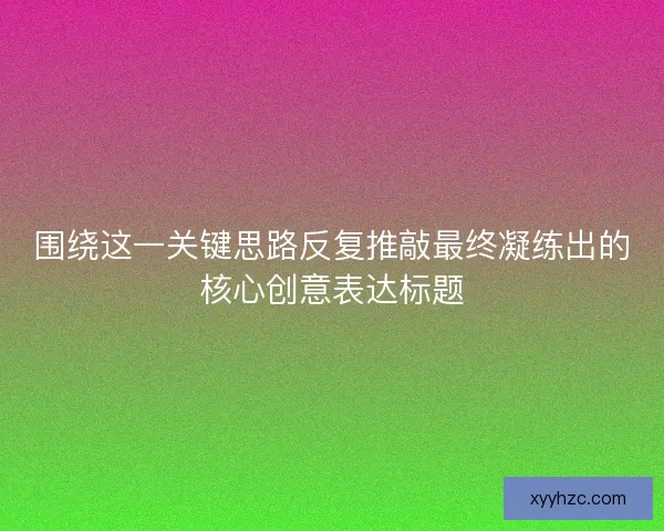 围绕这一关键思路反复推敲最终凝练出的核心创意表达标题