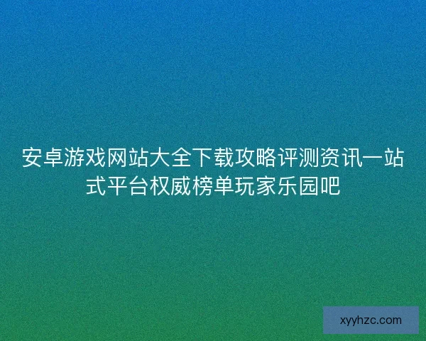 安卓游戏网站大全下载攻略评测资讯一站式平台权威榜单玩家乐园吧