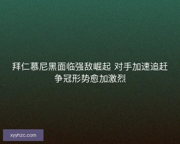 拜仁慕尼黑面临强敌崛起 对手加速追赶争冠形势愈加激烈