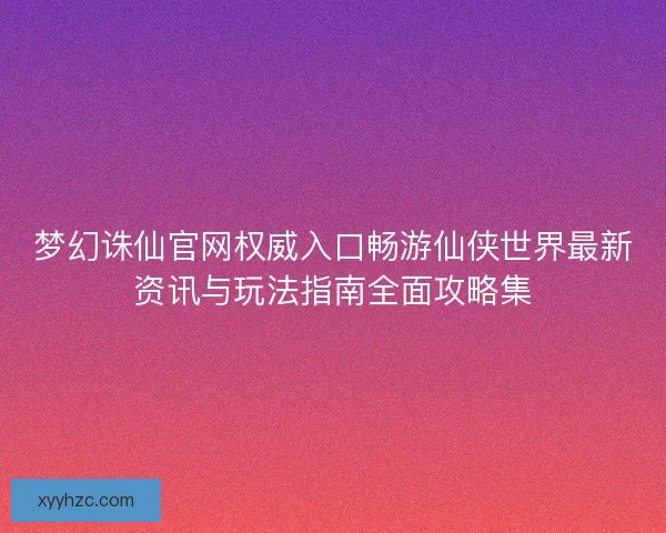 梦幻诛仙官网权威入口畅游仙侠世界最新资讯与玩法指南全面攻略集
