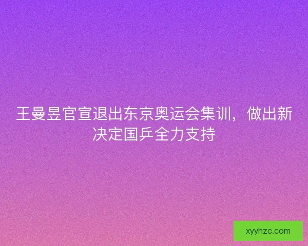 王曼昱官宣退出东京奥运会集训，做出新决定国乒全力支持