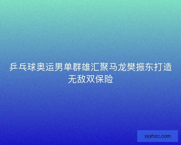 乒乓球奥运男单群雄汇聚马龙樊振东打造无敌双保险