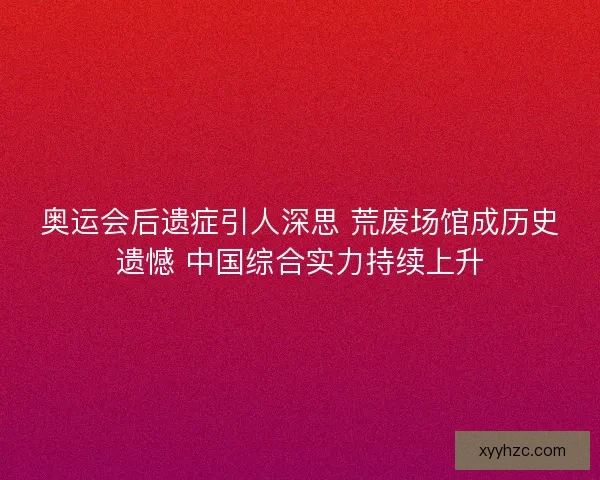 奥运会后遗症引人深思 荒废场馆成历史遗憾 中国综合实力持续上升