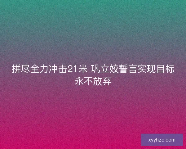拼尽全力冲击21米 巩立姣誓言实现目标永不放弃